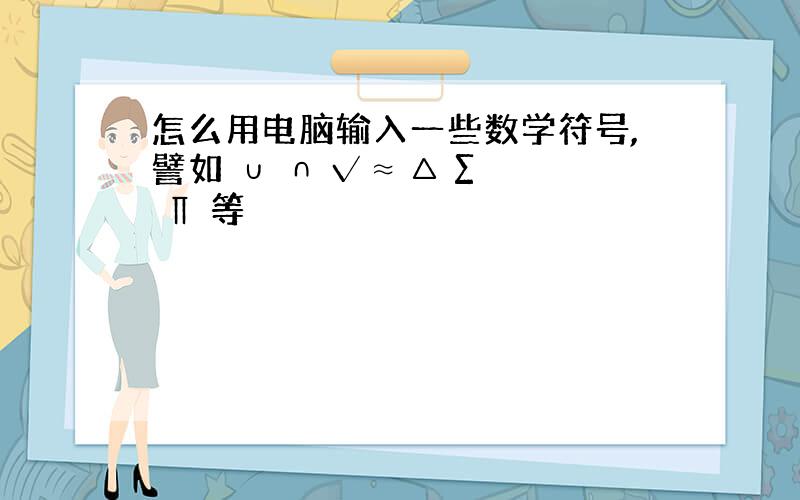 怎么用电脑输入一些数学符号,譬如 ∪ ∩ √ ≈ △ ∑ ∏ 等