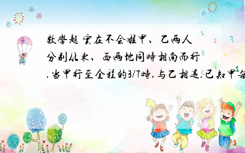 数学题 实在不会啦甲、乙两人分别从东、西两地同时相向而行.当甲行至全程的3/7时,与乙相遇.已知甲每分钟行54米,?D甲