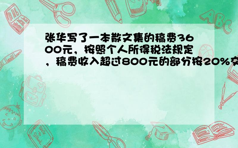 张华写了一本散文集的稿费3600元，按照个人所得税法规定，稿费收入超过800元的部分按20%交纳个人所得税，他应缴税多少