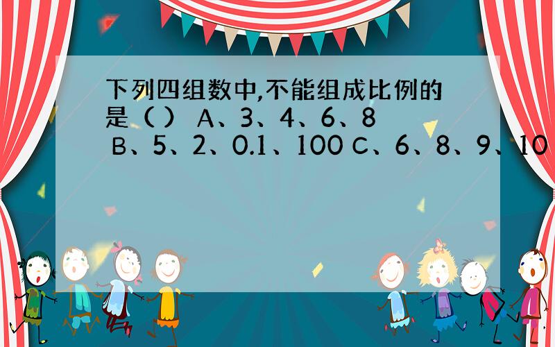 下列四组数中,不能组成比例的是（ ） A、3、4、6、8 B、5、2、0.1、100 C、6、8、9、10