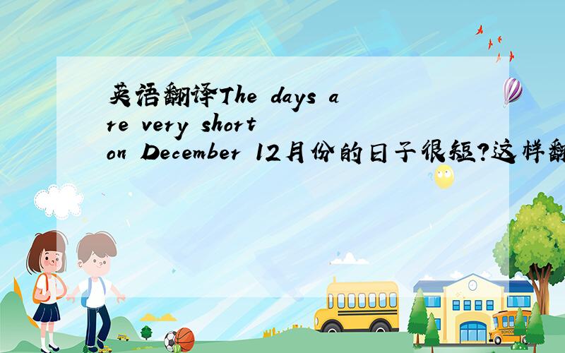 英语翻译The days are very short on December 12月份的日子很短?这样翻译?