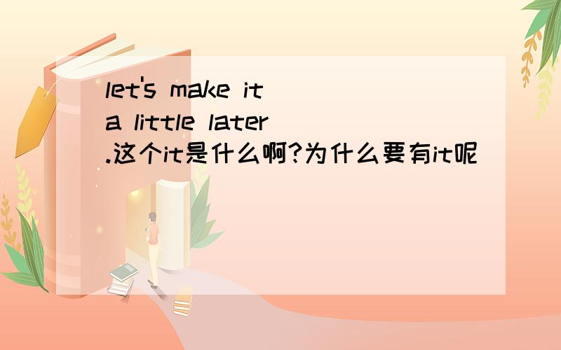 let's make it a little later.这个it是什么啊?为什么要有it呢