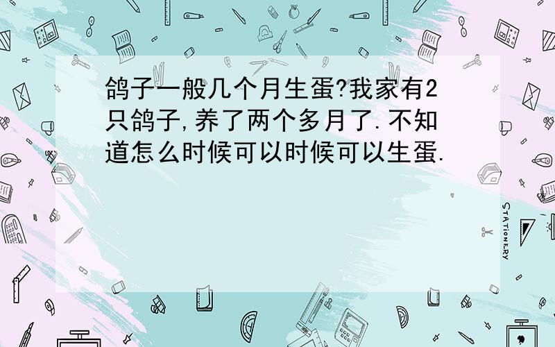 鸽子一般几个月生蛋?我家有2只鸽子,养了两个多月了.不知道怎么时候可以时候可以生蛋.