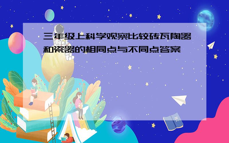 三年级上科学观察比较砖瓦陶器和瓷器的相同点与不同点答案