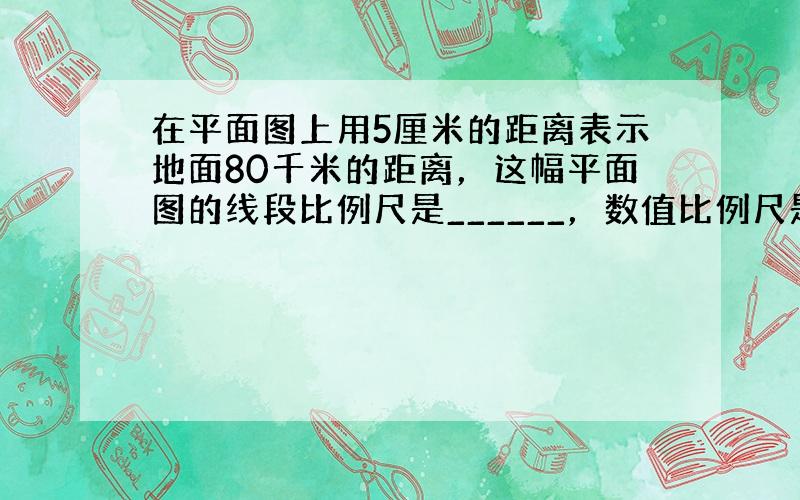 在平面图上用5厘米的距离表示地面80千米的距离，这幅平面图的线段比例尺是______，数值比例尺是______．