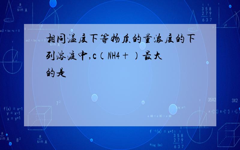 相同温度下等物质的量浓度的下列溶液中,c（NH4+）最大的是