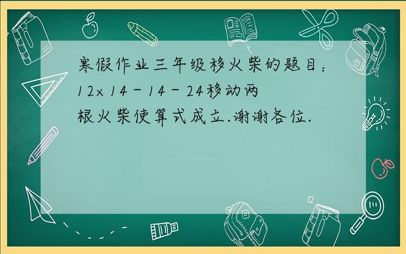 寒假作业三年级移火柴的题目：12×14－14－24移动两根火柴使算式成立.谢谢各位.