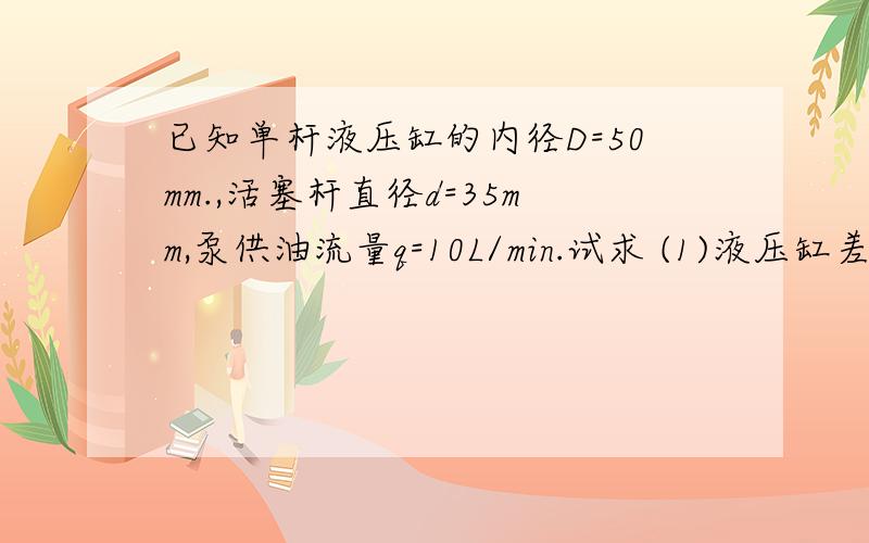 已知单杆液压缸的内径D=50mm.,活塞杆直径d=35mm,泵供油流量q=10L/min.试求 (1)液压缸差动连接的运