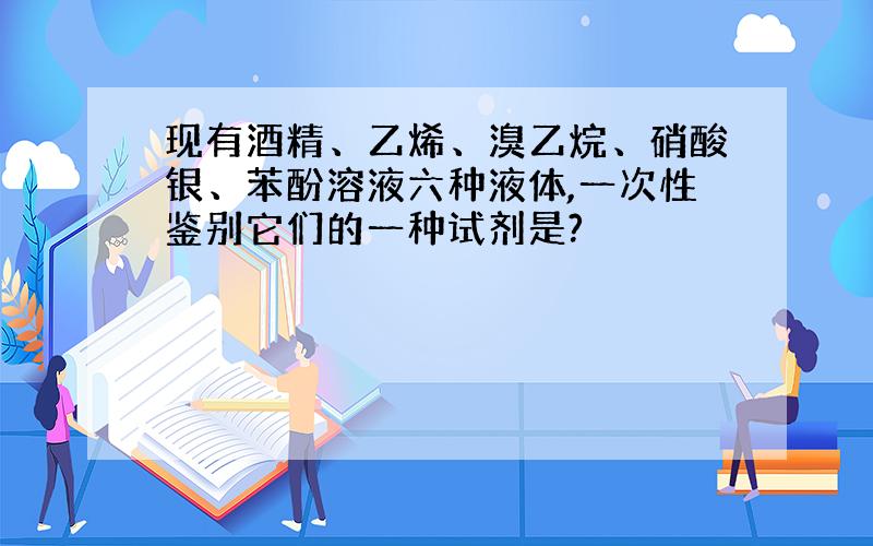 现有酒精、乙烯、溴乙烷、硝酸银、苯酚溶液六种液体,一次性鉴别它们的一种试剂是?