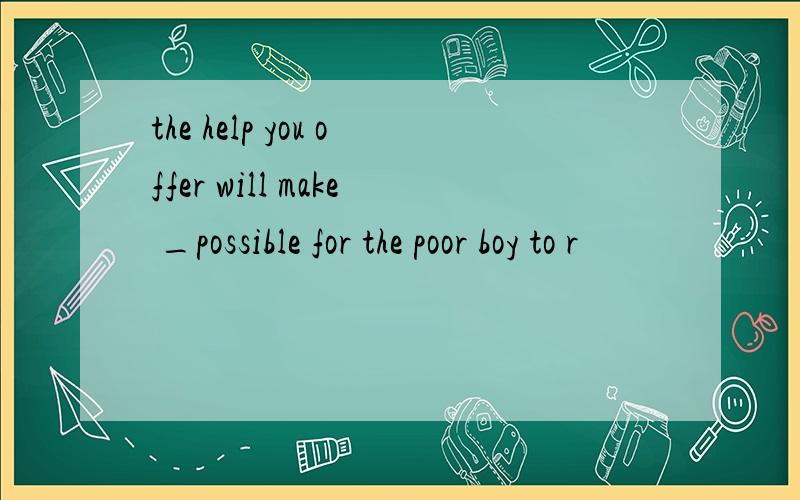 the help you offer will make _possible for the poor boy to r