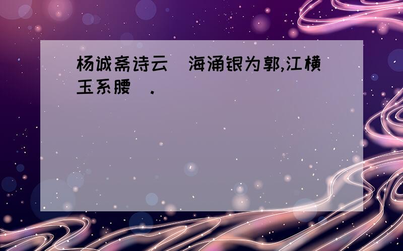 杨诚斋诗云＂海涌银为郭,江横玉系腰＂.