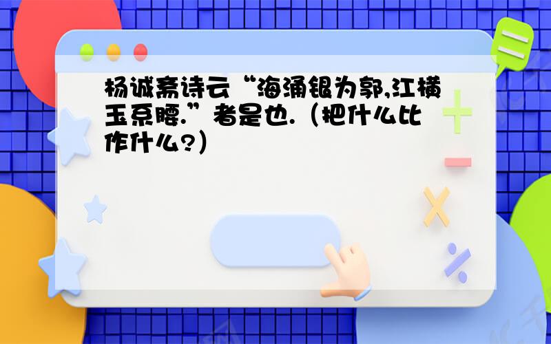 杨诚斋诗云“海涌银为郭,江横玉系腰.”者是也.（把什么比作什么?）