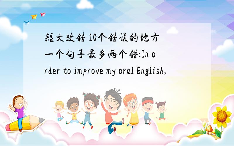 短文改错 10个错误的地方 一个句子最多两个错：In order to improve my oral English,