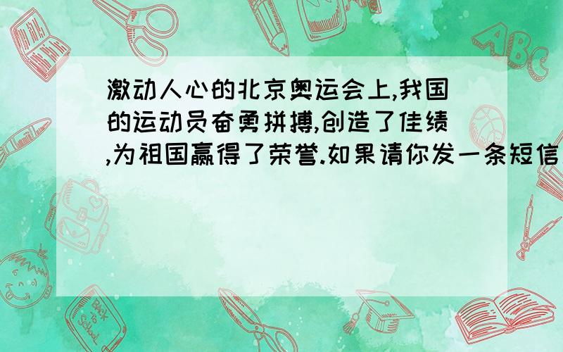 激动人心的北京奥运会上,我国的运动员奋勇拼搏,创造了佳绩,为祖国赢得了荣誉.如果请你发一条短信息给你最崇拜的那位运动员,