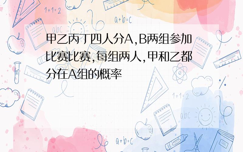 甲乙丙丁四人分A,B两组参加比赛比赛,每组两人,甲和乙都分在A组的概率