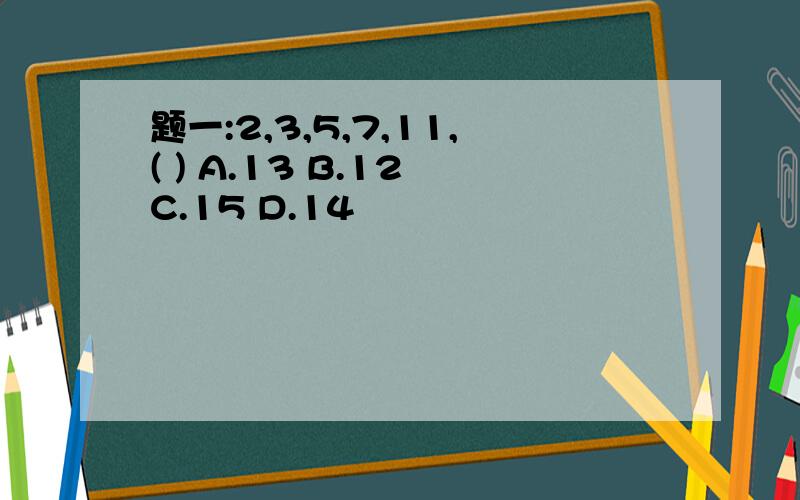 题一:2,3,5,7,11,( ) A.13 B.12 C.15 D.14