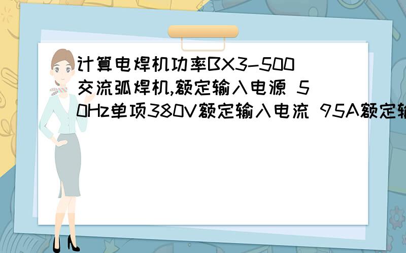 计算电焊机功率BX3-500交流弧焊机,额定输入电源 50Hz单项380V额定输入电流 95A额定输入容量 38KVA额