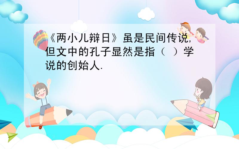 《两小儿辩日》虽是民间传说,但文中的孔子显然是指（ ）学说的创始人.