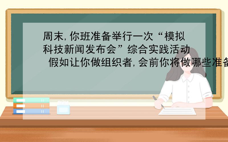 周末,你班准备举行一次“模拟科技新闻发布会”综合实践活动 假如让你做组织者,会前你将做哪些准备工作