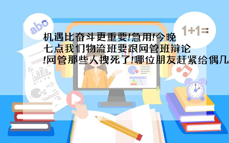 机遇比奋斗更重要!急用!今晚七点我们物流班要跟网管班辩论!网管那些人拽死了!哪位朋友赶紧给偶几点有力的反驳论证!偶班是反