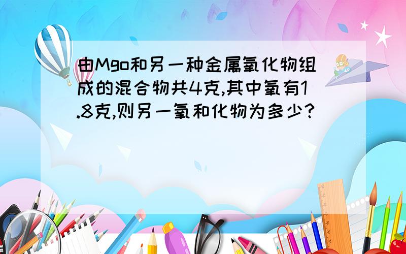 由Mgo和另一种金属氧化物组成的混合物共4克,其中氧有1.8克,则另一氧和化物为多少?