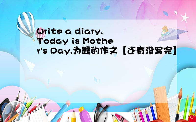 Write a diary.Today is Mother's Day.为题的作文【还有没写完】