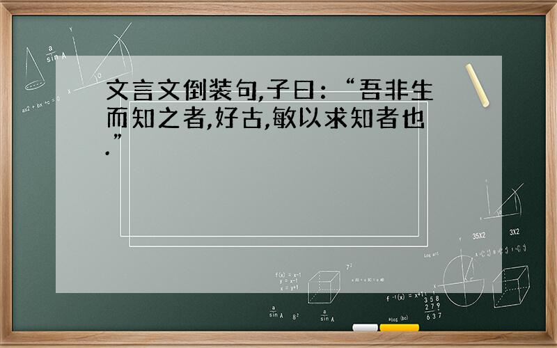 文言文倒装句,子曰：“吾非生而知之者,好古,敏以求知者也.”