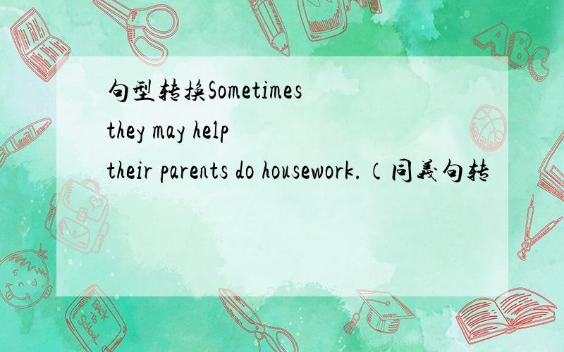 句型转换Sometimes they may help their parents do housework.（同义句转