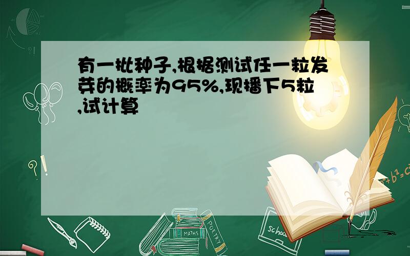 有一批种子,根据测试任一粒发芽的概率为95%,现播下5粒,试计算