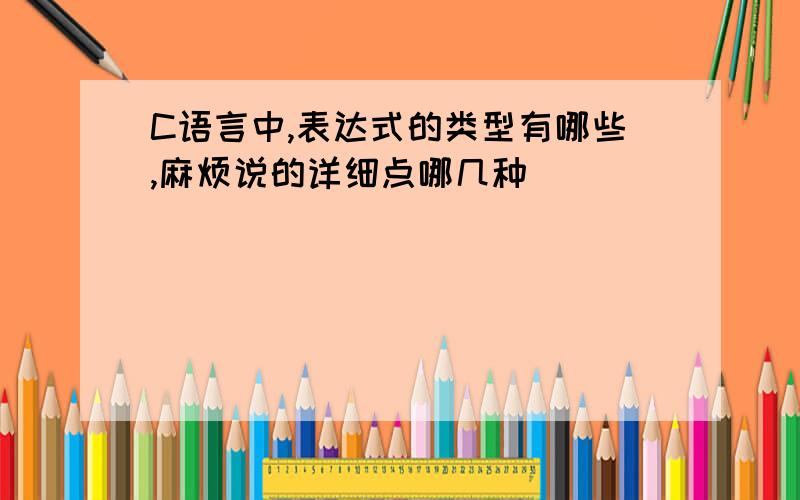 C语言中,表达式的类型有哪些,麻烦说的详细点哪几种