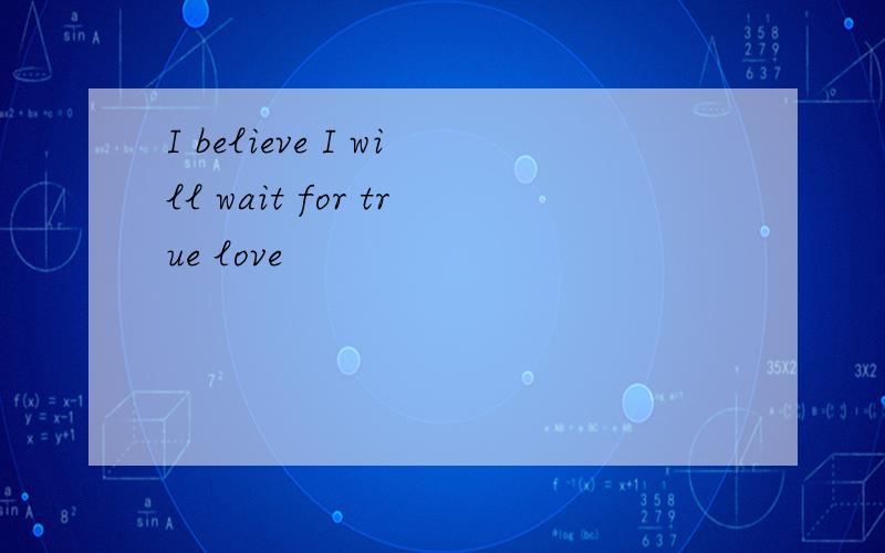 I believe I will wait for true love