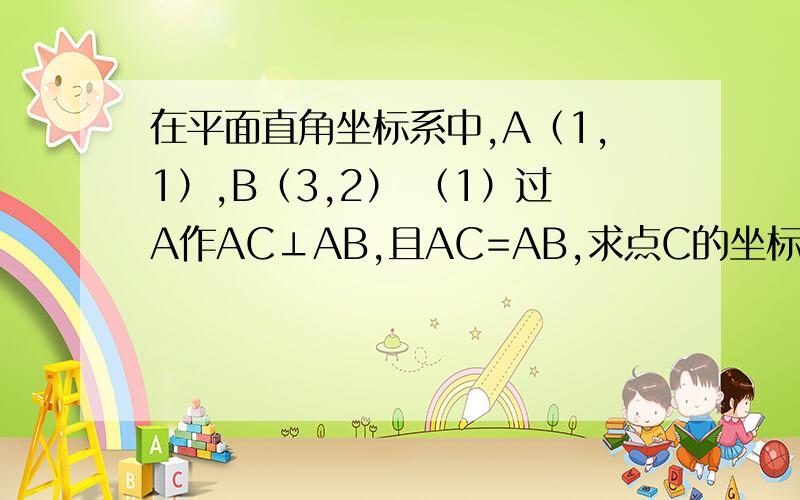 在平面直角坐标系中,A（1,1）,B（3,2） （1）过A作AC⊥AB,且AC=AB,求点C的坐标