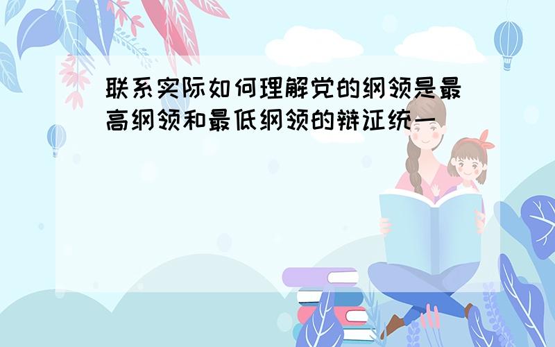 联系实际如何理解党的纲领是最高纲领和最低纲领的辩证统一