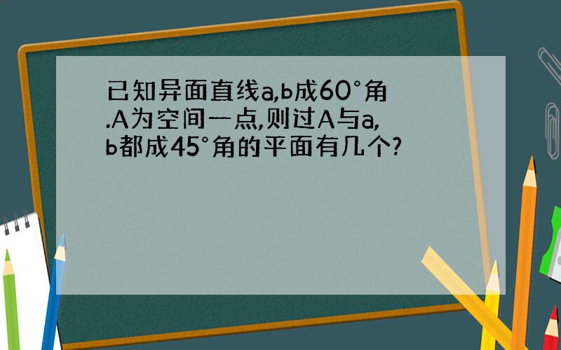 已知异面直线a,b成60°角.A为空间一点,则过A与a,b都成45°角的平面有几个?