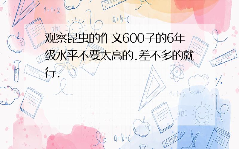 观察昆虫的作文600子的6年级水平不要太高的.差不多的就行.