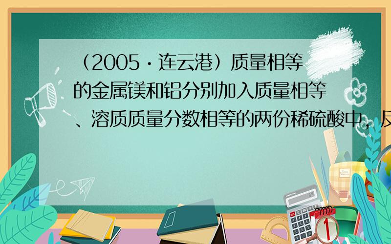 （2005•连云港）质量相等的金属镁和铝分别加入质量相等、溶质质量分数相等的两份稀硫酸中，反应完毕后，金属均有剩余．则反