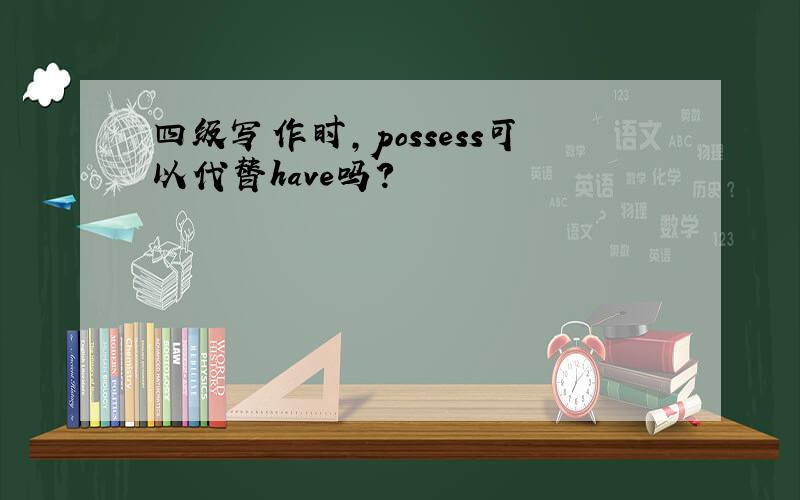 四级写作时,possess可以代替have吗?