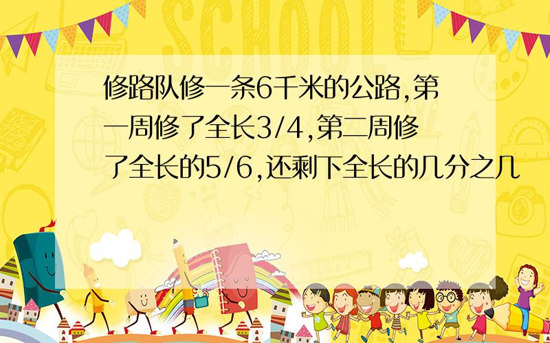 修路队修一条6千米的公路,第一周修了全长3/4,第二周修了全长的5/6,还剩下全长的几分之几