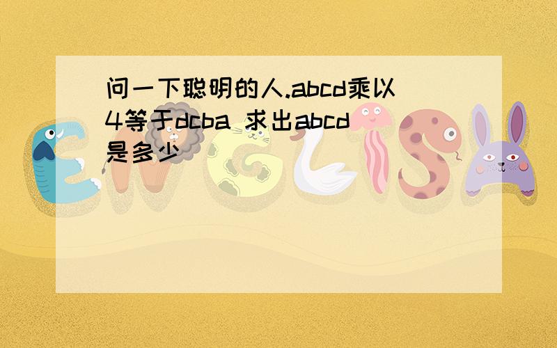 问一下聪明的人.abcd乘以4等于dcba 求出abcd是多少