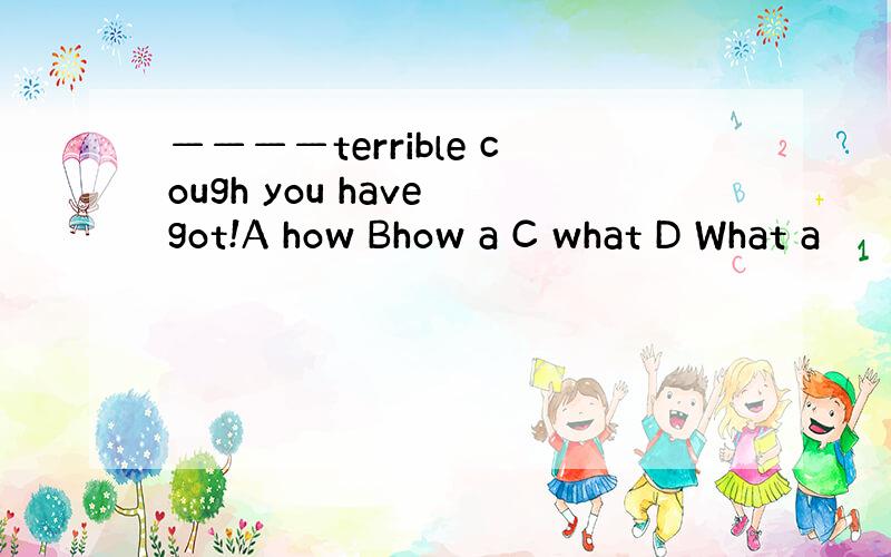 ————terrible cough you have got!A how Bhow a C what D What a