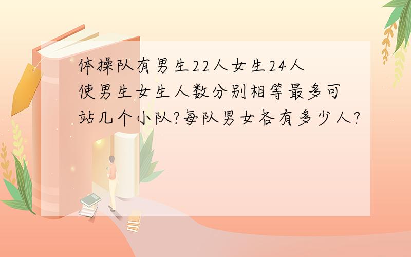 体操队有男生22人女生24人使男生女生人数分别相等最多可站几个小队?每队男女各有多少人?