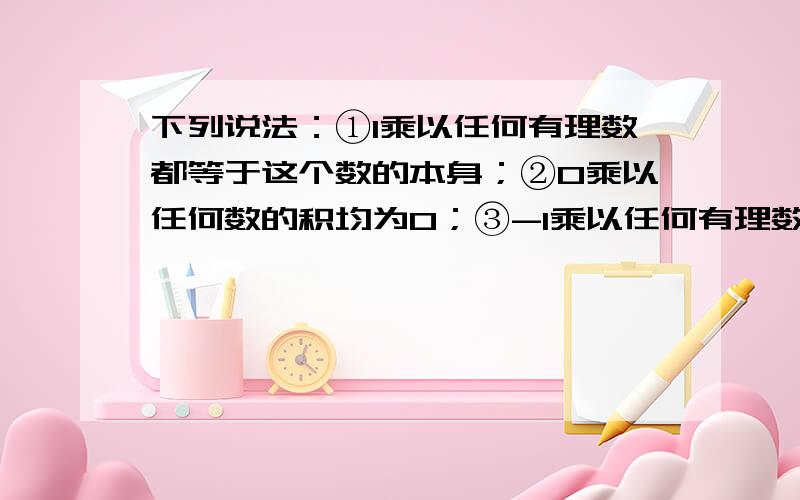 下列说法：①1乘以任何有理数都等于这个数的本身；②0乘以任何数的积均为0；③-1乘以任何有理数都等于这个