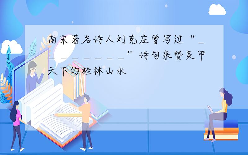 南宋著名诗人刘克庄曾写过“＿＿＿＿＿＿＿＿”诗句来赞美甲天下的桂林山水