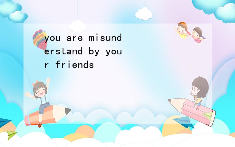 you are misunderstand by your friends