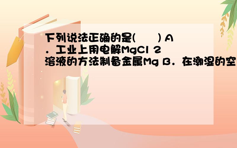 下列说法正确的是(　　) A．工业上用电解MgCl 2 溶液的方法制备金属Mg B．在潮湿的空气中，生铁比纯铁更耐腐蚀