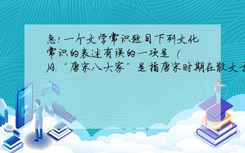 急!一个文学常识题目下列文化常识的表述有误的一项是 ( )A．“唐宋八大家”是指唐宋时期在散文方面极具影响力的八位作家,