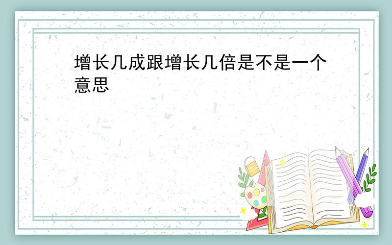 增长几成跟增长几倍是不是一个意思