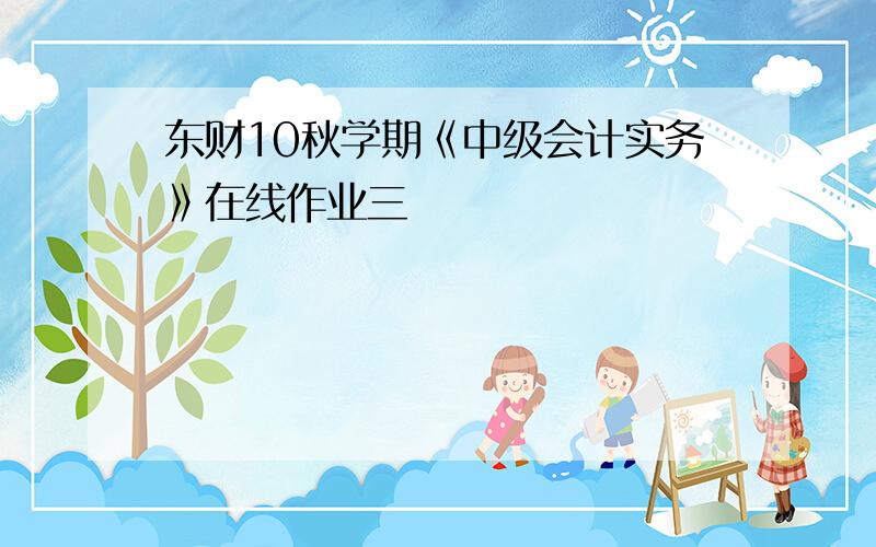 东财10秋学期《中级会计实务》在线作业三