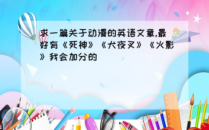 求一篇关于动漫的英语文章,最好有《死神》《犬夜叉》《火影》我会加分的