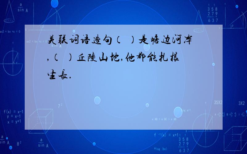 关联词语造句（ ）是塘边河岸,（ ）丘陵山地,他都能扎根生长.